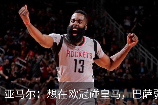 亚马尔：想在欧冠碰皇马，巴萨弱点是面对拜仁和巴黎这样的对手